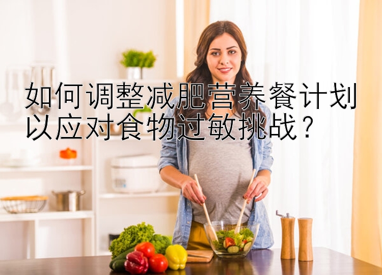 如何調(diào)整減肥營養(yǎng)餐計(jì)劃以應(yīng)對(duì)食物過敏挑戰(zhàn)？