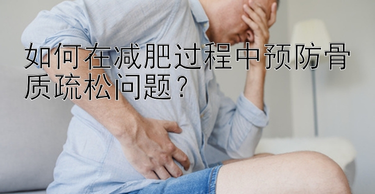 如何在減肥過程中預(yù)防骨質(zhì)疏松問題？