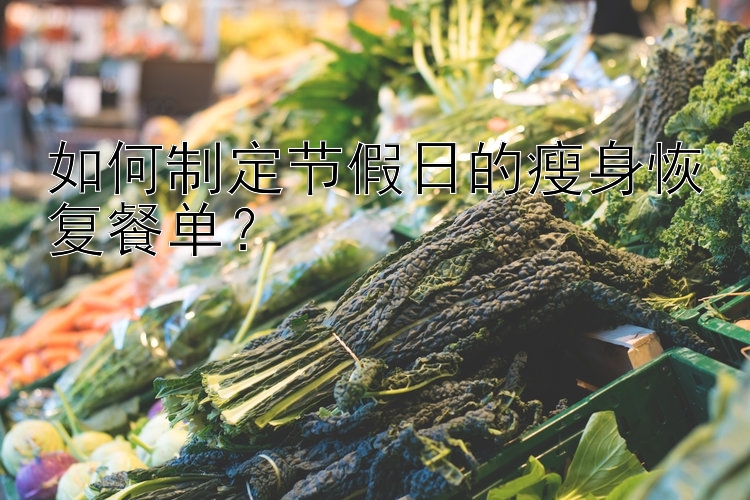 如何制定節(jié)假日的瘦身恢復(fù)餐單？