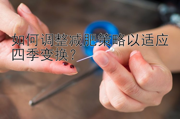 如何調(diào)整減肥策略以適應(yīng)四季變換？