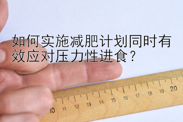 如何實施減肥計劃同時有效應(yīng)對壓力性進食？