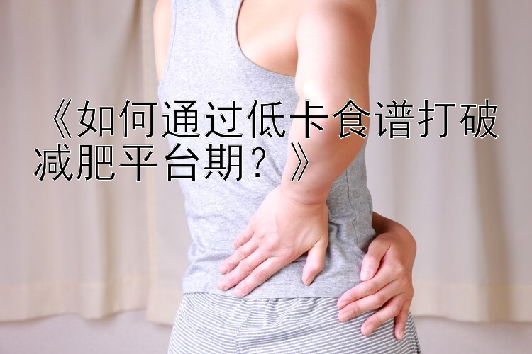 《如何通過低卡食譜打破減肥平臺(tái)期？》