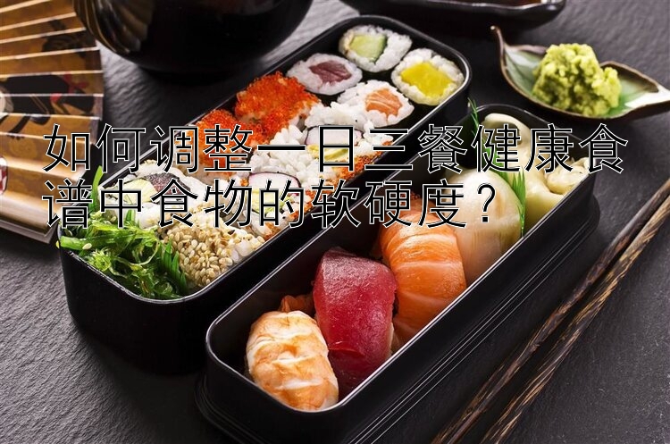 如何調(diào)整一日三餐健康食譜中食物的軟硬度？