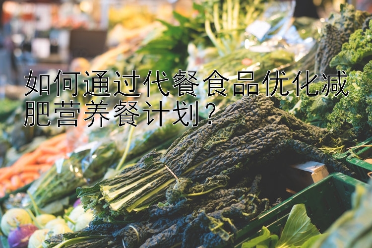 如何通過代餐食品優(yōu)化減肥營養(yǎng)餐計(jì)劃？