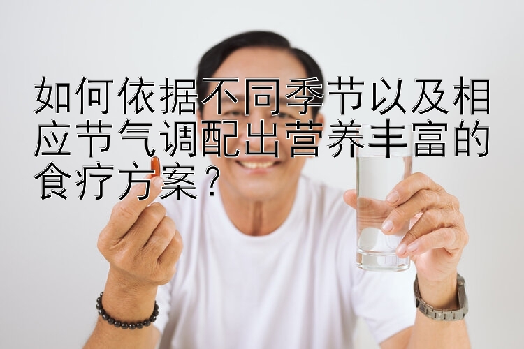 如何依據(jù)不同季節(jié)以及相應(yīng)節(jié)氣調(diào)配出營(yíng)養(yǎng)豐富的食療方案？