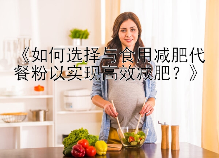 《如何選擇與食用減肥代餐粉以實現(xiàn)高效減肥？》