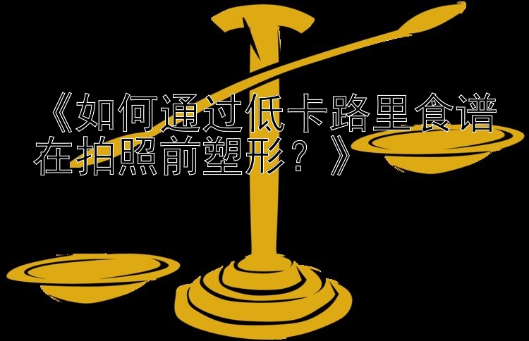 《如何通過低卡路里食譜在拍照前塑形？》