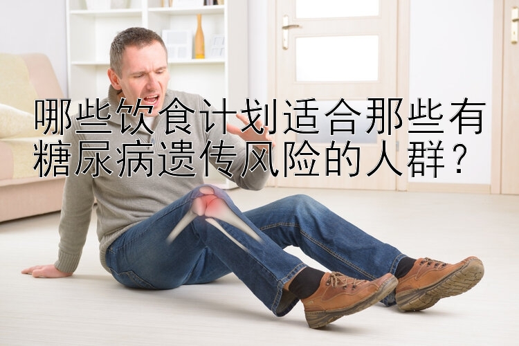 哪些飲食計(jì)劃適合那些有糖尿病遺傳風(fēng)險(xiǎn)的人群？