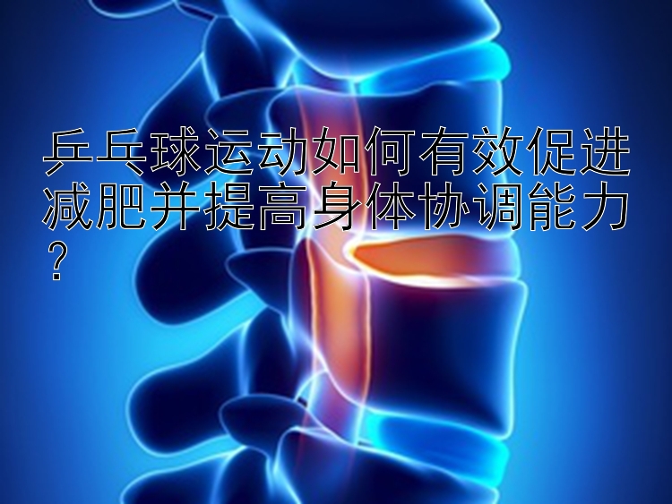 乒乓球運動如何有效促進減肥并提高身體協(xié)調能力？