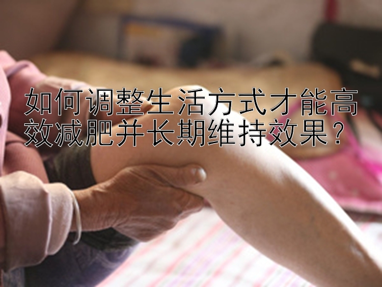 如何調(diào)整生活方式才能高效減肥并長(zhǎng)期維持效果？