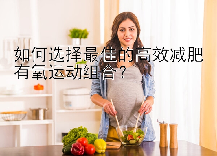 如何選擇最佳的高效減肥有氧運(yùn)動(dòng)組合？