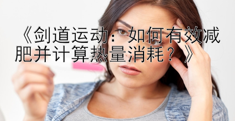 《劍道運(yùn)動：如何有效減肥并計(jì)算熱量消耗？》