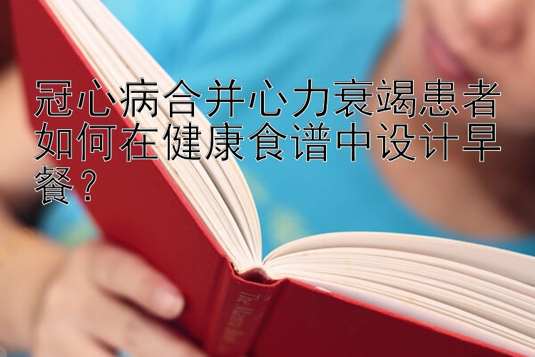 冠心病合并心力衰竭患者如何在健康食譜中設(shè)計(jì)早餐？