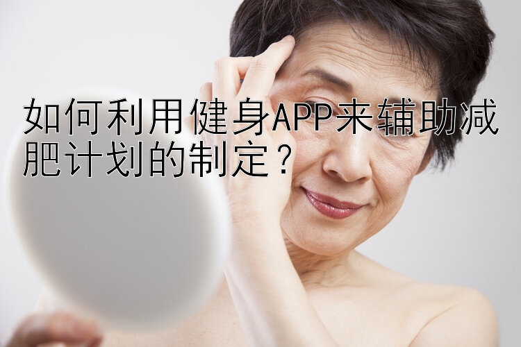 如何利用健身APP來輔助減肥計(jì)劃的制定？