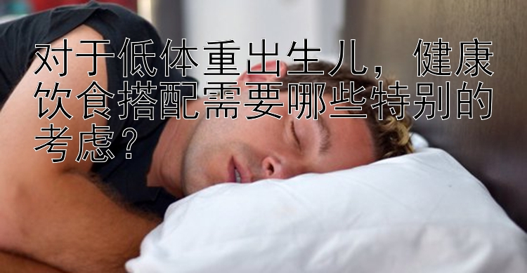 對于低體重出生兒，健康飲食搭配需要哪些特別的考慮？