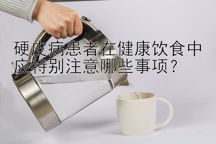 硬皮病患者在健康飲食中應(yīng)特別注意哪些事項(xiàng)？