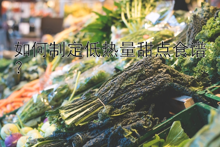 如何制定低熱量甜點(diǎn)食譜？