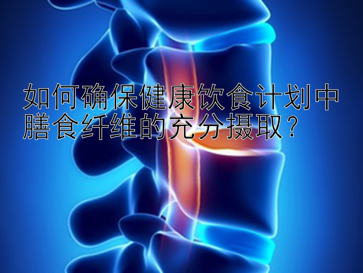 如何確保健康飲食計劃中膳食纖維的充分?jǐn)z??？