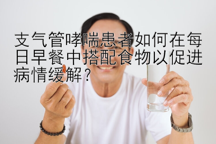 支氣管哮喘患者如何在每日早餐中搭配食物以促進病情緩解？