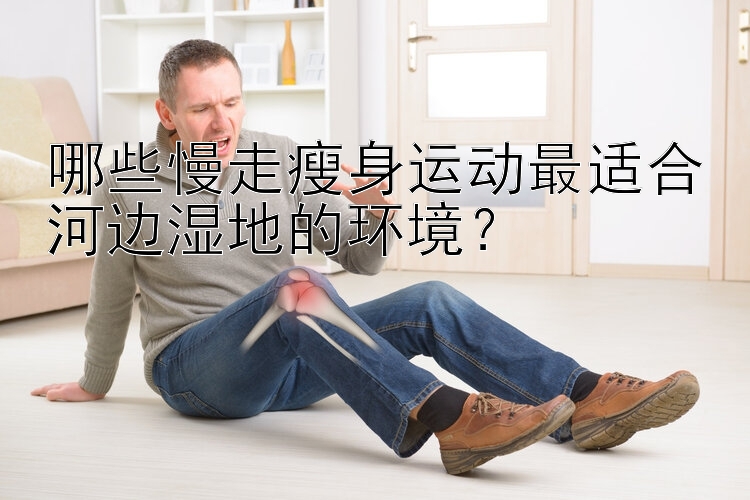 哪些慢走瘦身運動最適合河邊濕地的環(huán)境？