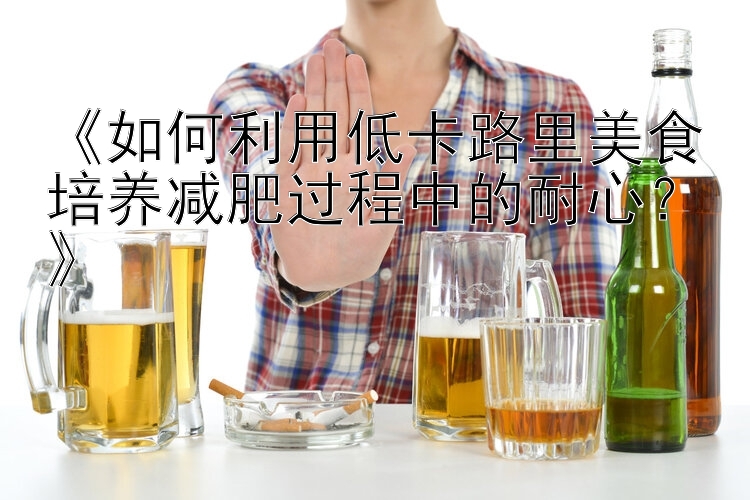 《如何利用低卡路里美食培養(yǎng)減肥過程中的耐心？》