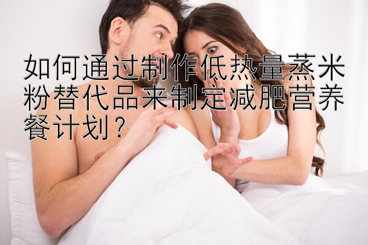 如何通過制作低熱量蒸米粉替代品來制定減肥營養(yǎng)餐計(jì)劃？