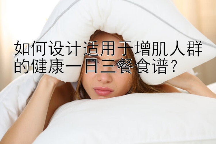 如何設計適用于增肌人群的健康一日三餐食譜？