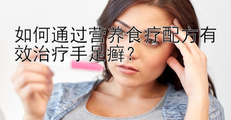 如何通過營養(yǎng)食療配方有效治療手足癬？