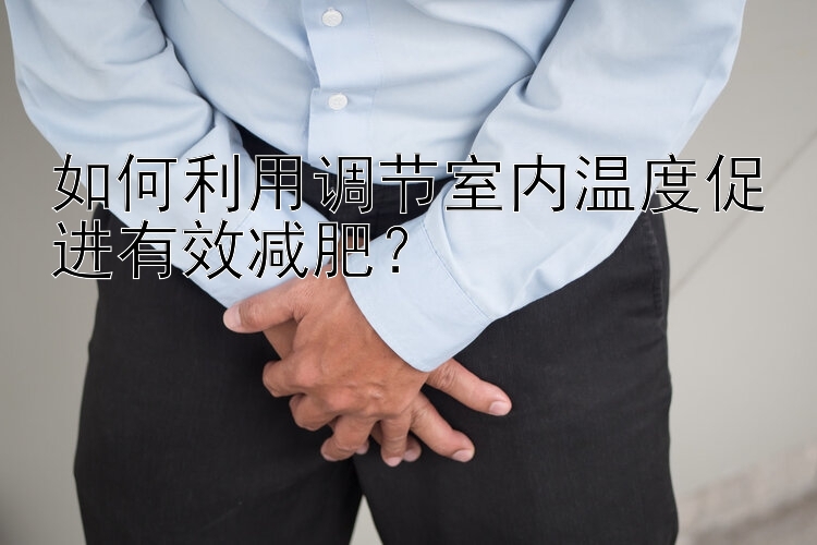 如何利用調(diào)節(jié)室內(nèi)溫度促進(jìn)有效減肥？