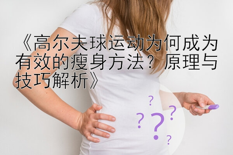 《高爾夫球運(yùn)動(dòng)為何成為有效的瘦身方法？原理與技巧解析》