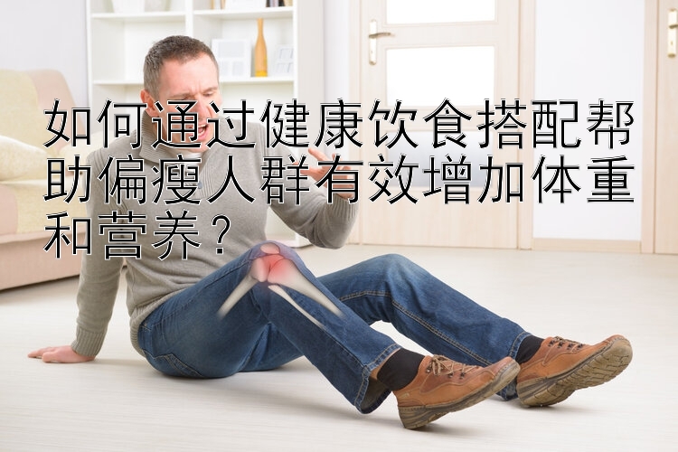 如何通過健康飲食搭配幫助偏瘦人群有效增加體重和營養(yǎng)？