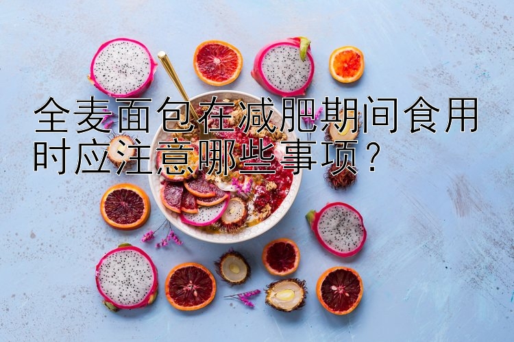 全麥面包在減肥期間食用時應(yīng)注意哪些事項？