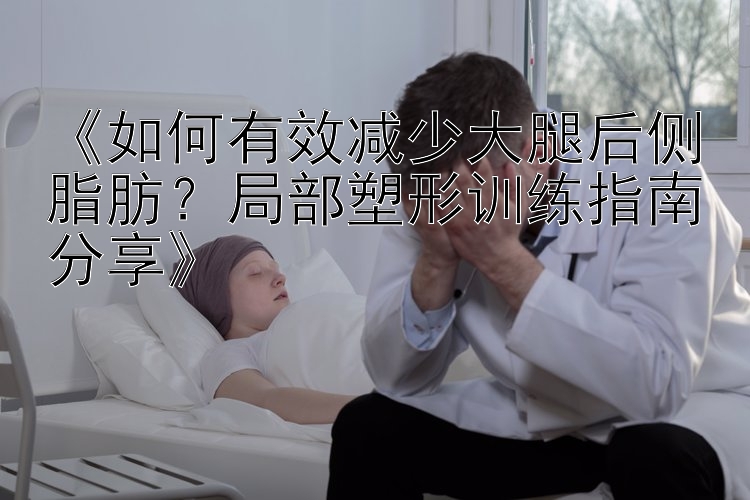 《如何有效減少大腿后側(cè)脂肪？局部塑形訓(xùn)練指南分享》