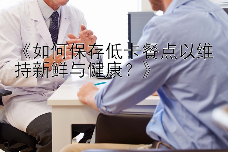 《如何保存低卡餐點(diǎn)以維持新鮮與健康？》