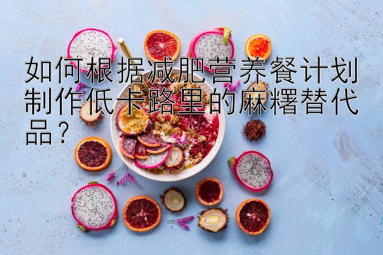 如何根據(jù)減肥營養(yǎng)餐計劃制作低卡路里的麻糬替代品？