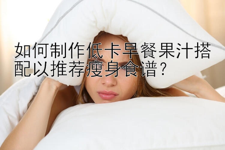 如何制作低卡早餐果汁搭配以推薦瘦身食譜？