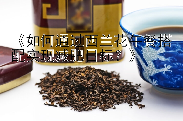 《如何通過西蘭花午餐搭配實(shí)現(xiàn)減肥目標(biāo)？》