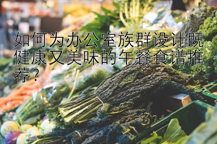 如何為辦公室族群設(shè)計(jì)既健康又美味的午餐食譜推薦？