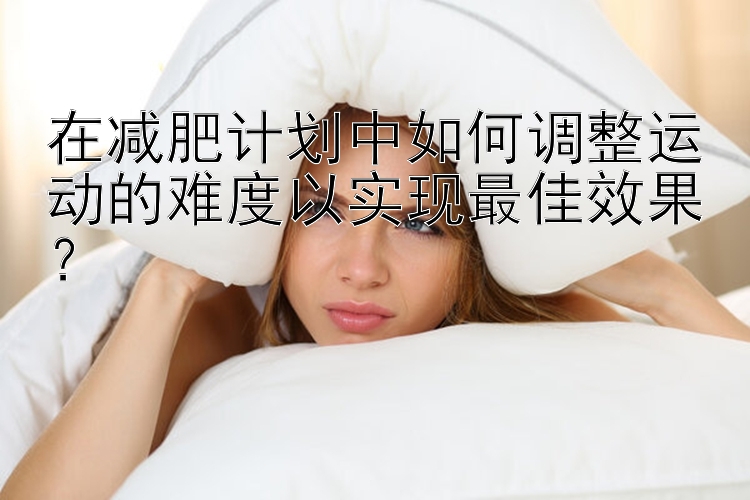 在減肥計劃中如何調(diào)整運動的難度以實現(xiàn)最佳效果？