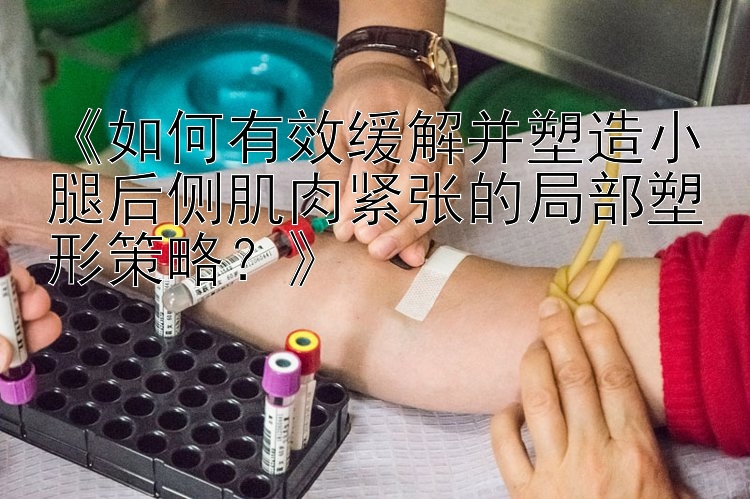 《如何有效緩解并塑造小腿后側(cè)肌肉緊張的局部塑形策略？》