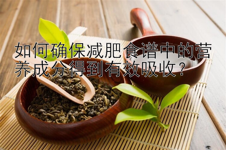 如何確保減肥食譜中的營養(yǎng)成分得到有效吸收？