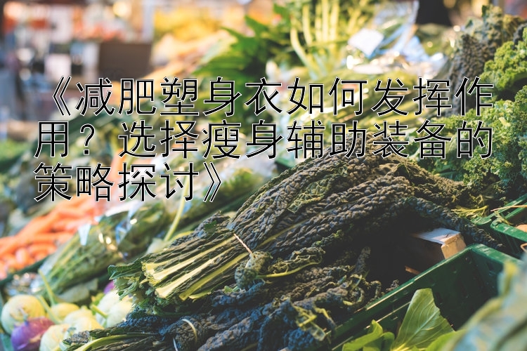 《減肥塑身衣如何發(fā)揮作用？選擇瘦身輔助裝備的策略探討》