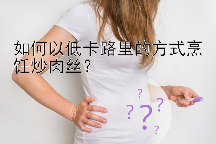 如何以低卡路里的方式烹飪炒肉絲？