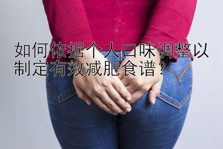 如何依據(jù)個人口味調(diào)整以制定有效減肥食譜？