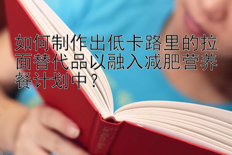 如何制作出低卡路里的拉面替代品以融入減肥營養(yǎng)餐計劃中？