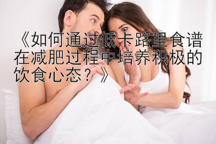 《如何通過低卡路里食譜在減肥過程中培養(yǎng)積極的飲食心態(tài)？》