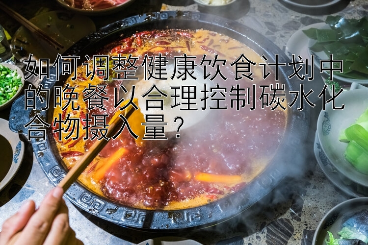 如何調(diào)整健康飲食計(jì)劃中的晚餐以合理控制碳水化合物攝入量？