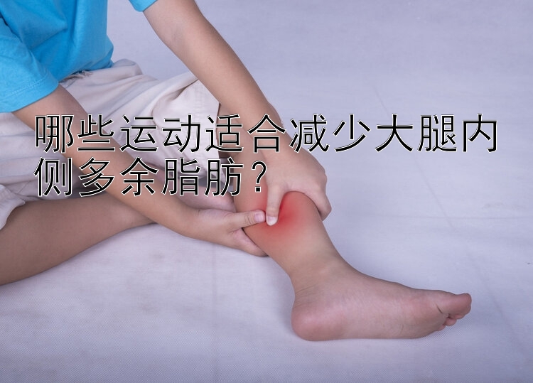 哪些運(yùn)動(dòng)適合減少大腿內(nèi)側(cè)多余脂肪？