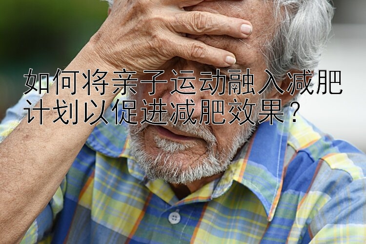 如何將親子運(yùn)動(dòng)融入減肥計(jì)劃以促進(jìn)減肥效果？