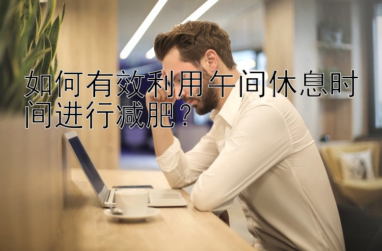 如何有效利用午間休息時間進行減肥？